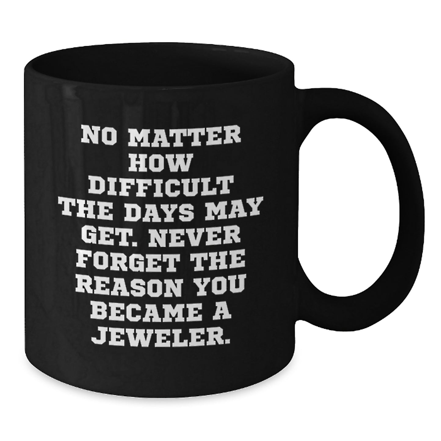 Jeweler Gifts: Black Coffee Mug with Inspirational Quote for Birthday, 'No Matter How Difficult The Days May Get. Never Forget The Reason You Became A Jeweler.' - Gifts from Friends to Jeweler - Additional