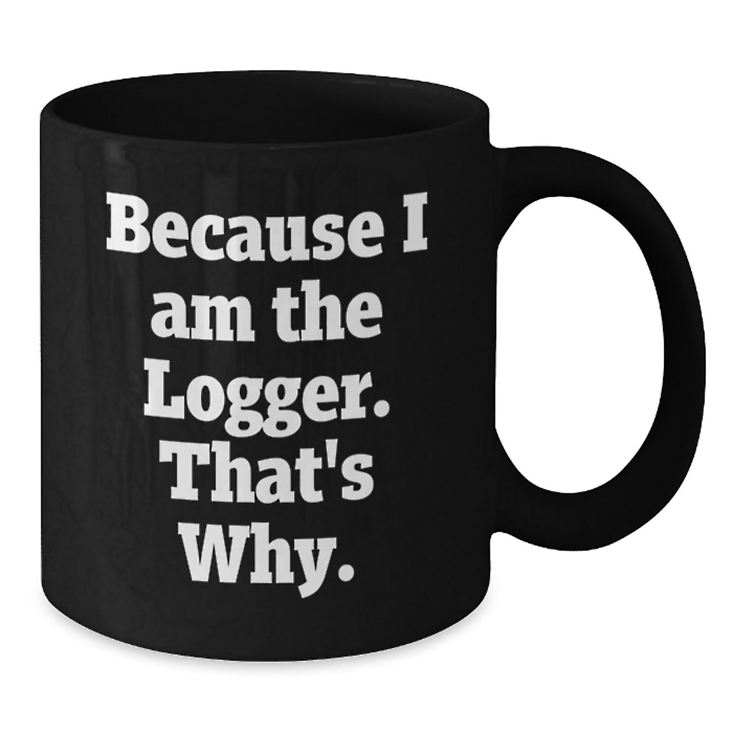 Funny Logger Gifts, Because I Am The Logger. That's Why., Black Coffee Mug for Birthday, Gifts from Family to Logger, 11oz or 15oz Ceramic Mugs - Additional