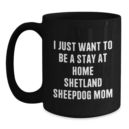 Funny Shetland Sheepdog Mom Gifts from Friends - Black Coffee Mug - I Just Want To Be A Stay At Home Shetland Sheepdog Mom Christmas Unique Gifts - Main