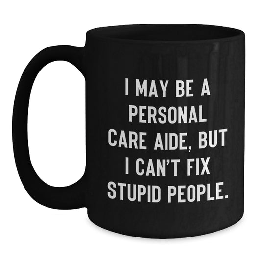 Funny Personal Care Aide Gifts from Men - I May Be A Personal Care Aide, But I Can't Fix Stupid People. Black Coffee Mug for Graduation Unique Gifts for Personal Care Aide Colleagues - Main