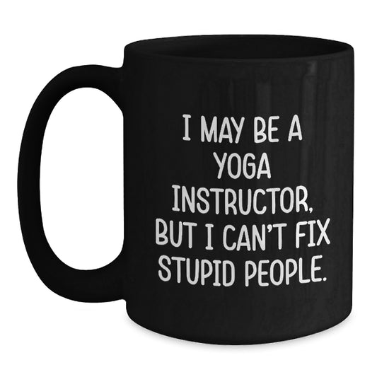 Funny Yoga Instructor Gift for Men, Women, Friends, Coworkers - 'I May Be A Yoga Instructor, But I Can't Fix Stupid People.' Black Coffee Mug, Valentine's Unique Gifts from Family - Main