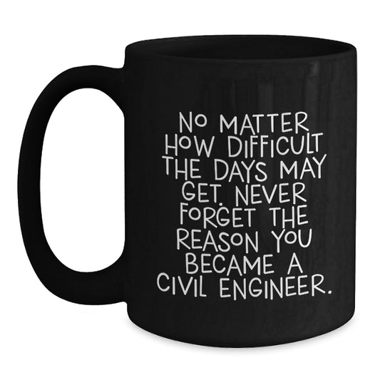 Inspirational Civil Engineer Gifts from Friends - Black Coffee Mug 'No Matter How Difficult The Days May Get. Never Forget The Reason You Became A Civil Engineer.' for Graduation - Main