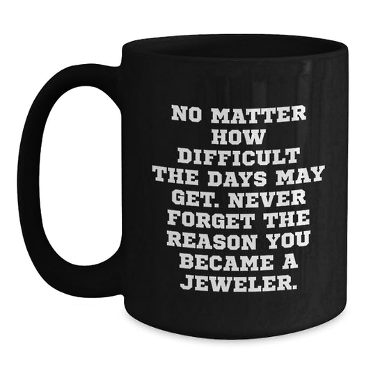 Jeweler Gifts: Black Coffee Mug with Inspirational Quote for Birthday, 'No Matter How Difficult The Days May Get. Never Forget The Reason You Became A Jeweler.' - Gifts from Friends to Jeweler - Main
