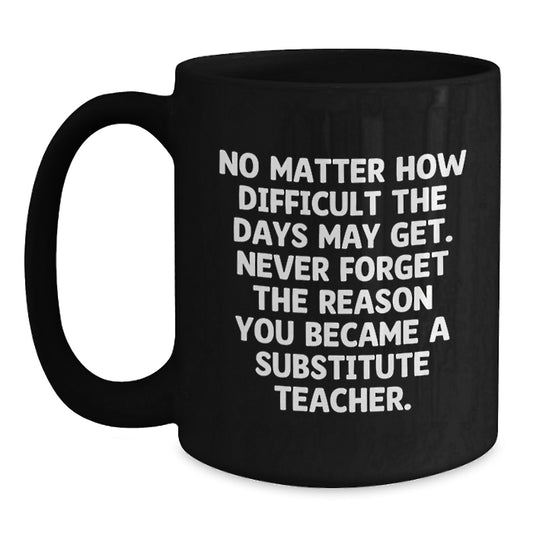 Inspirational Substitute Teacher Gifts from Friends, Coworkers, Family - 'No Matter How Difficult The Days...'- Black Coffee Mug for Graduation - Main