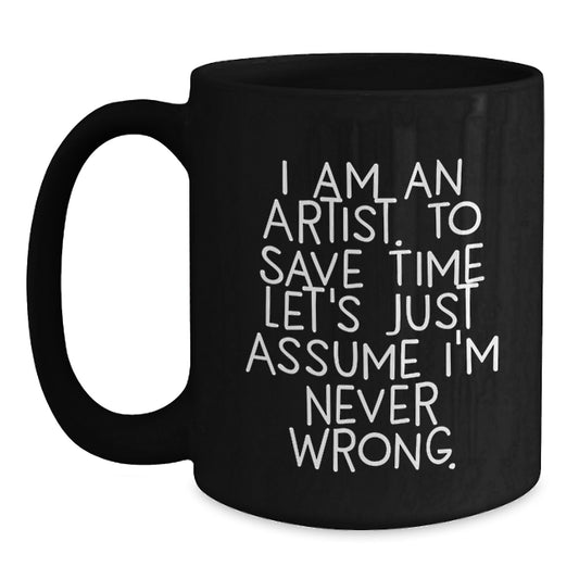 Funny Artist Gifts from Friends to Family - I Am An Artist. To Save Time Let's Just Assume I'm Never Wrong. on Black Coffee Mug, Graduation Unique Gifts for Artist - Main