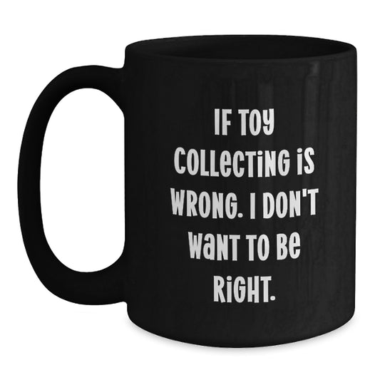 Funny Toy Collecting Gifts from Friends to Men - If Toy Collecting Is Wrong. I Don't Want To Be Right. Unique Black Coffee Mug for Christmas - Main