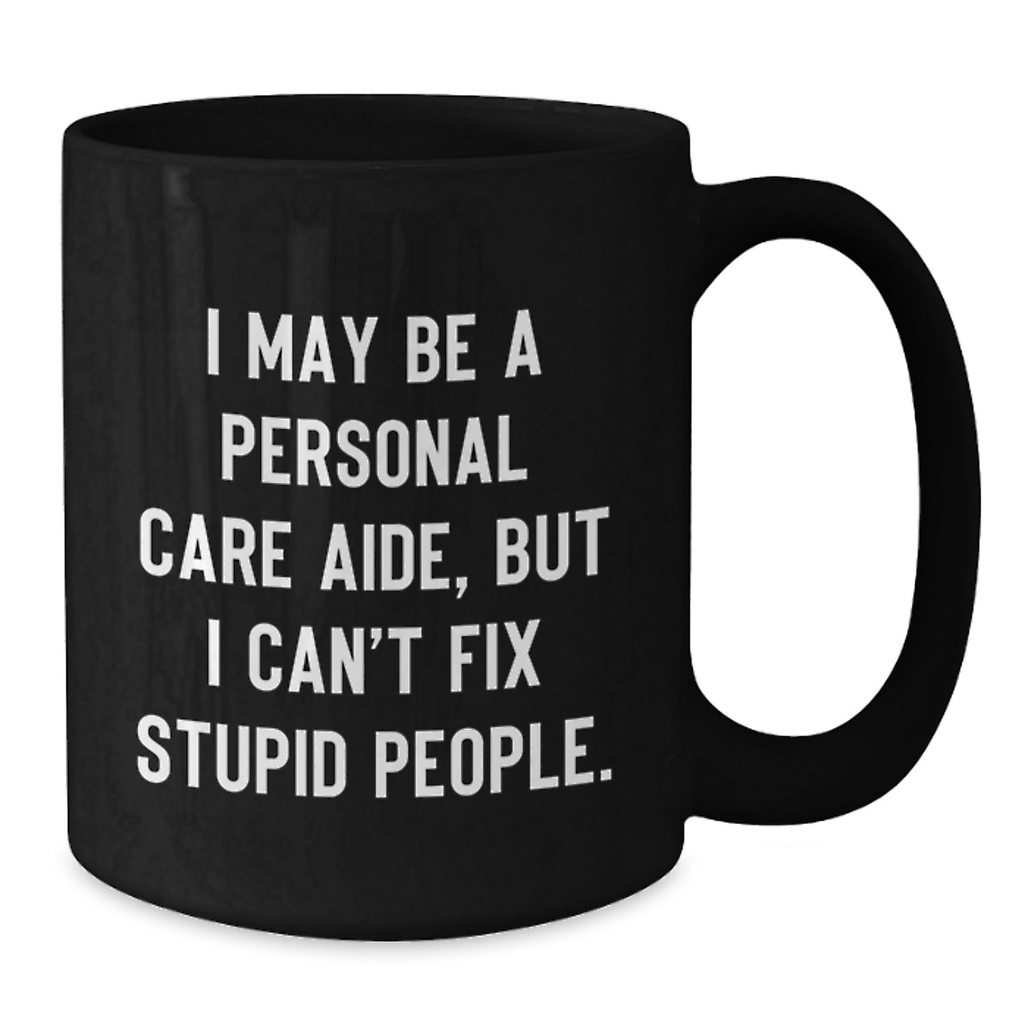 Funny Personal Care Aide Gifts from Men - I May Be A Personal Care Aide, But I Can't Fix Stupid People. Black Coffee Mug for Graduation Unique Gifts for Personal Care Aide Colleagues - Additional