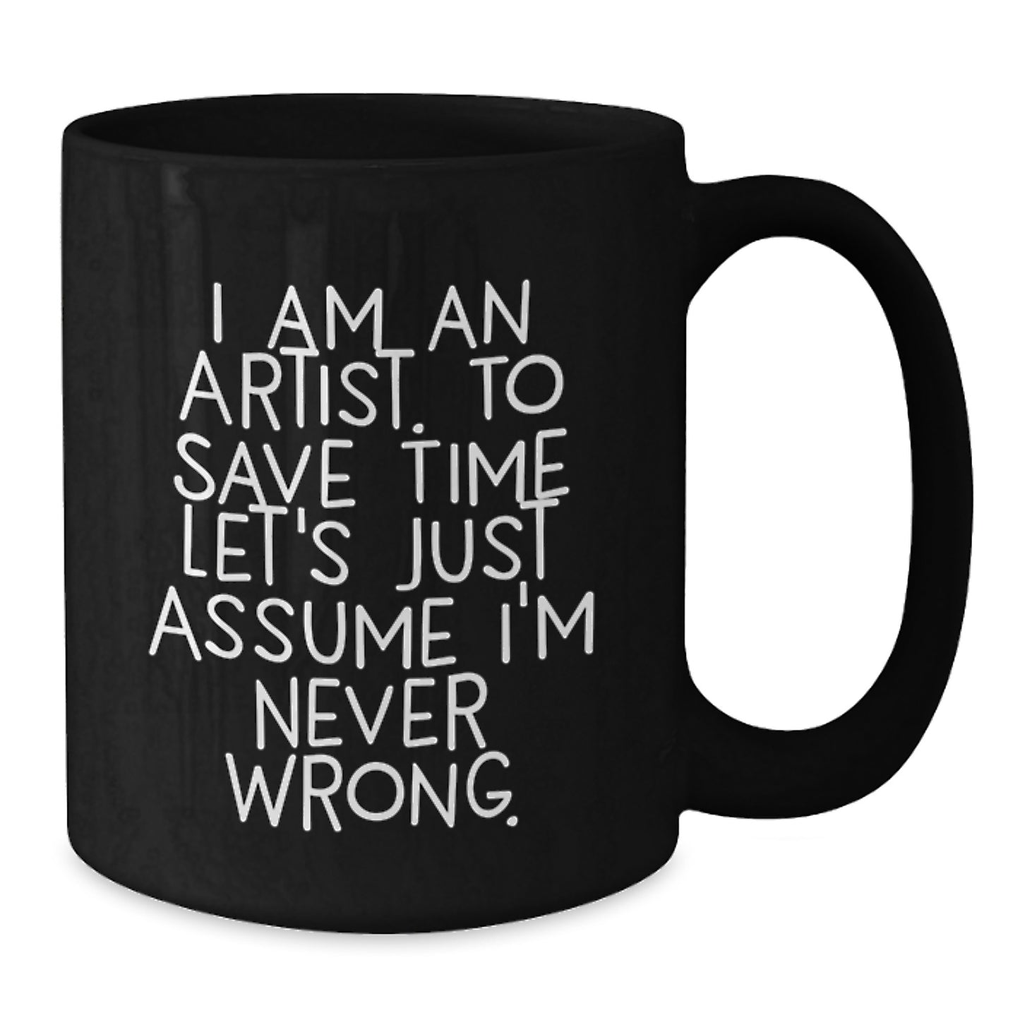 Funny Artist Gifts from Friends to Family - I Am An Artist. To Save Time Let's Just Assume I'm Never Wrong. on Black Coffee Mug, Graduation Unique Gifts for Artist - Additional