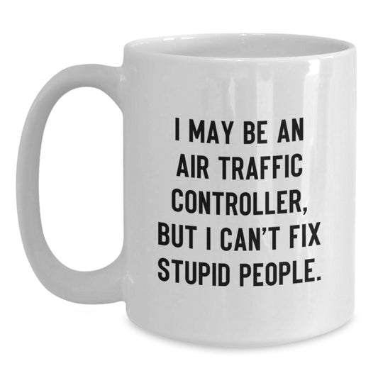 Funny Air Traffic Controller White Coffee Mug Gifts from Men to Air Traffic Controller Friends - I May Be An Air Traffic Controller, But I Cant Fix Stupid People - Graduation Unique Gifts - Main