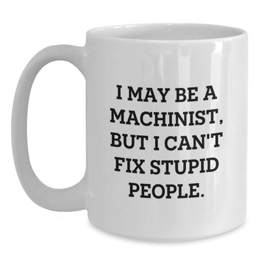 Funny Machinist Gifts for Men - White Coffee Mug I May Be A Machinist But I Can't Fix Stupid People - Unique Christmas Unique Gifts - Main