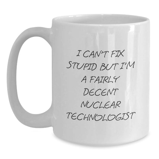 Nuclear Technologist Humor Gifts - White Coffee Mug for Graduation - 'I Can't Fix Stupid But I'm A Fairly Decent Nuclear Technologist' - Gifts from Friends, Family, Coworkers to Nuclear Technologist - Main