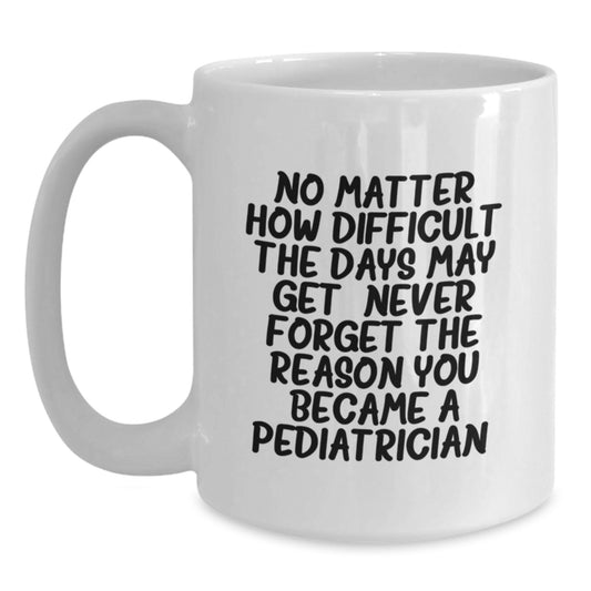 Pediatrician Gifts from Family, Gifts for Pediatrician White Coffee Mug, 'No Matter How Difficult The Days May Get. Never Forget The Reason You Became A Pediatrician.' - Graduation Unique Gifts - Main