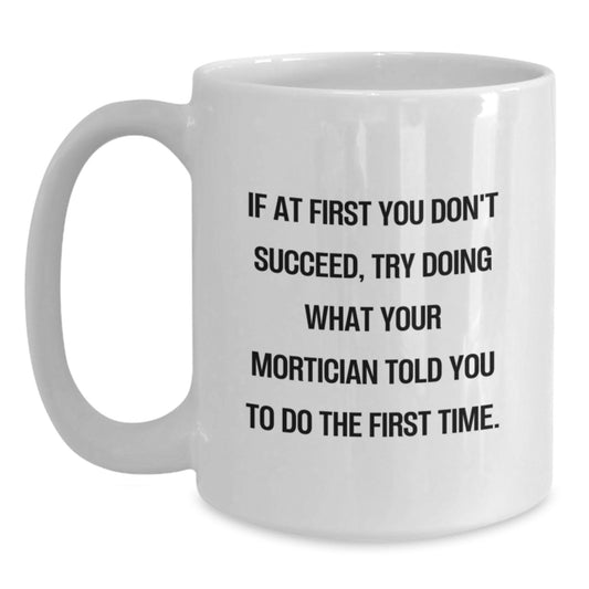 Mortician Humor Gifts from Friends for Birthday - 'If At First You Don't Succeed, Try Doing What Your Mortician Told You To Do The First Time' White Coffee Mug - Main