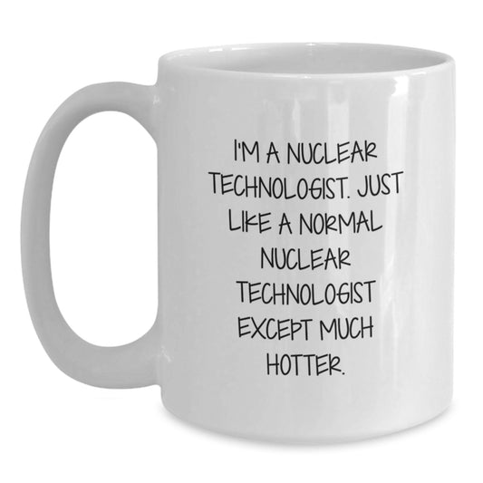 Funny Nuclear Technologist Gifts, White Coffee Mug for Nuclear Tech Graduate, 'I'm A Nuclear Technologist. Just Like A Normal Nuclear Technologist Except Much Hotter.' - Main