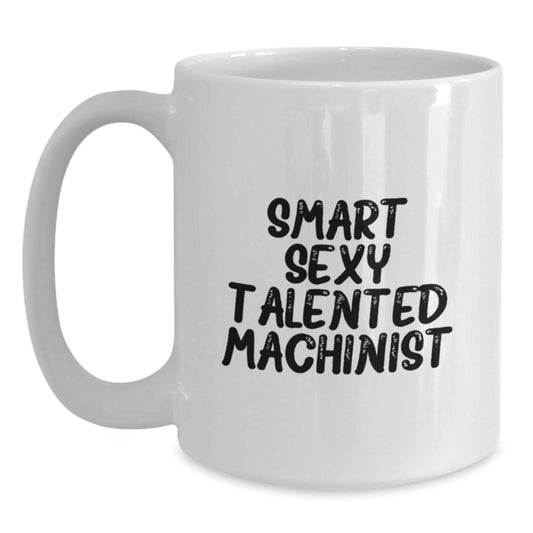 Funny Machinist Gifts from Friends for Graduation, Smart Sexy Talented Machinist White Coffee Mug, 11oz or 15oz Capacity, Microwave and Dishwasher Safe - Main