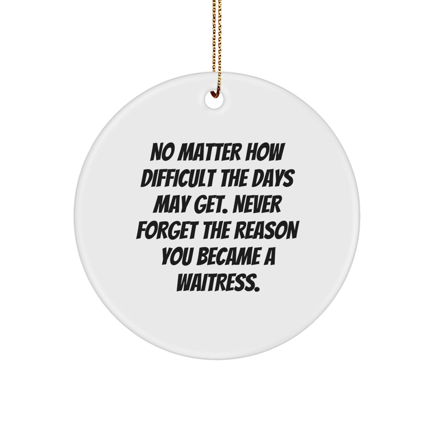 Inspirational Waitress Gifts from Friends - Unique Circle Ornament for Christmas 'No Matter How Difficult The Days May Get. Never Forget The Reason You Became A Waitress.' - Image 1