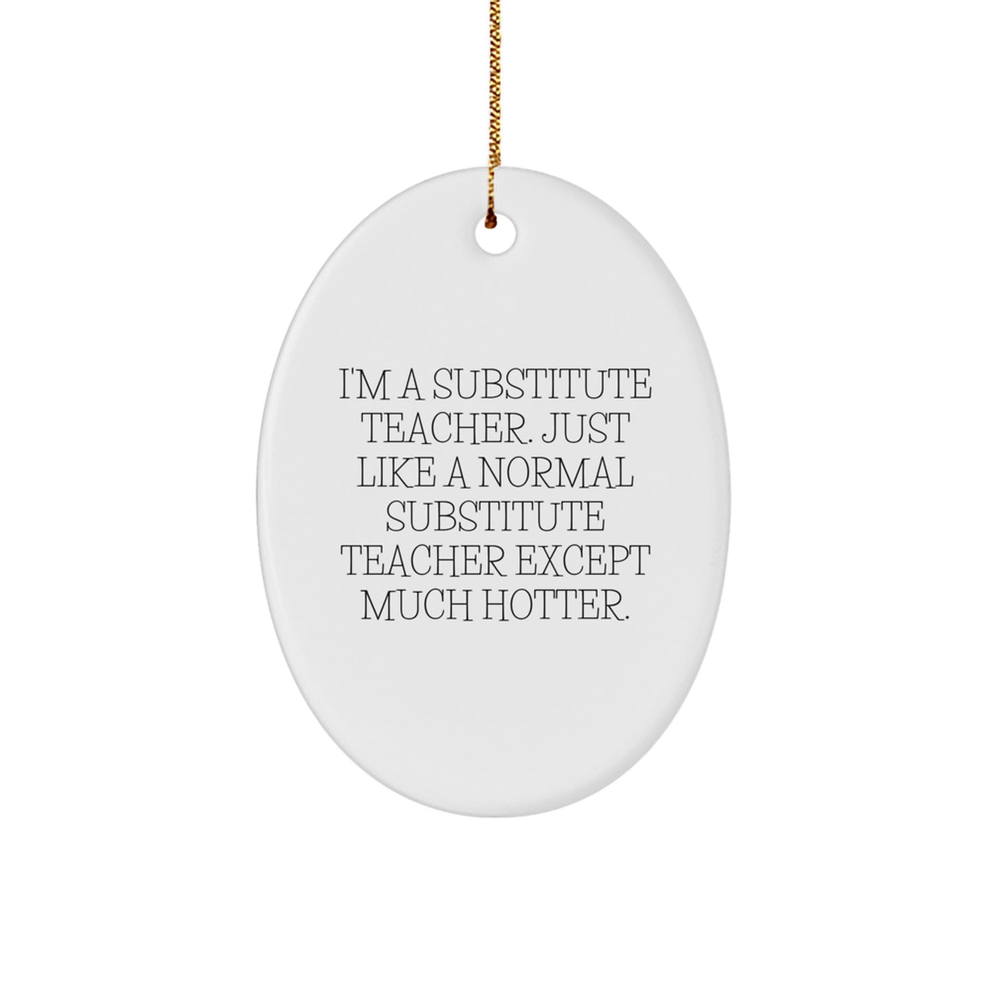 Funny Substitute Teacher Oval Ornament Gifts from Friends, Perfect for Christmas Unique Gifts, I'm A Substitute Teacher. Just Like A Normal Substitute Teacher Except Much Hotter. - Image 1