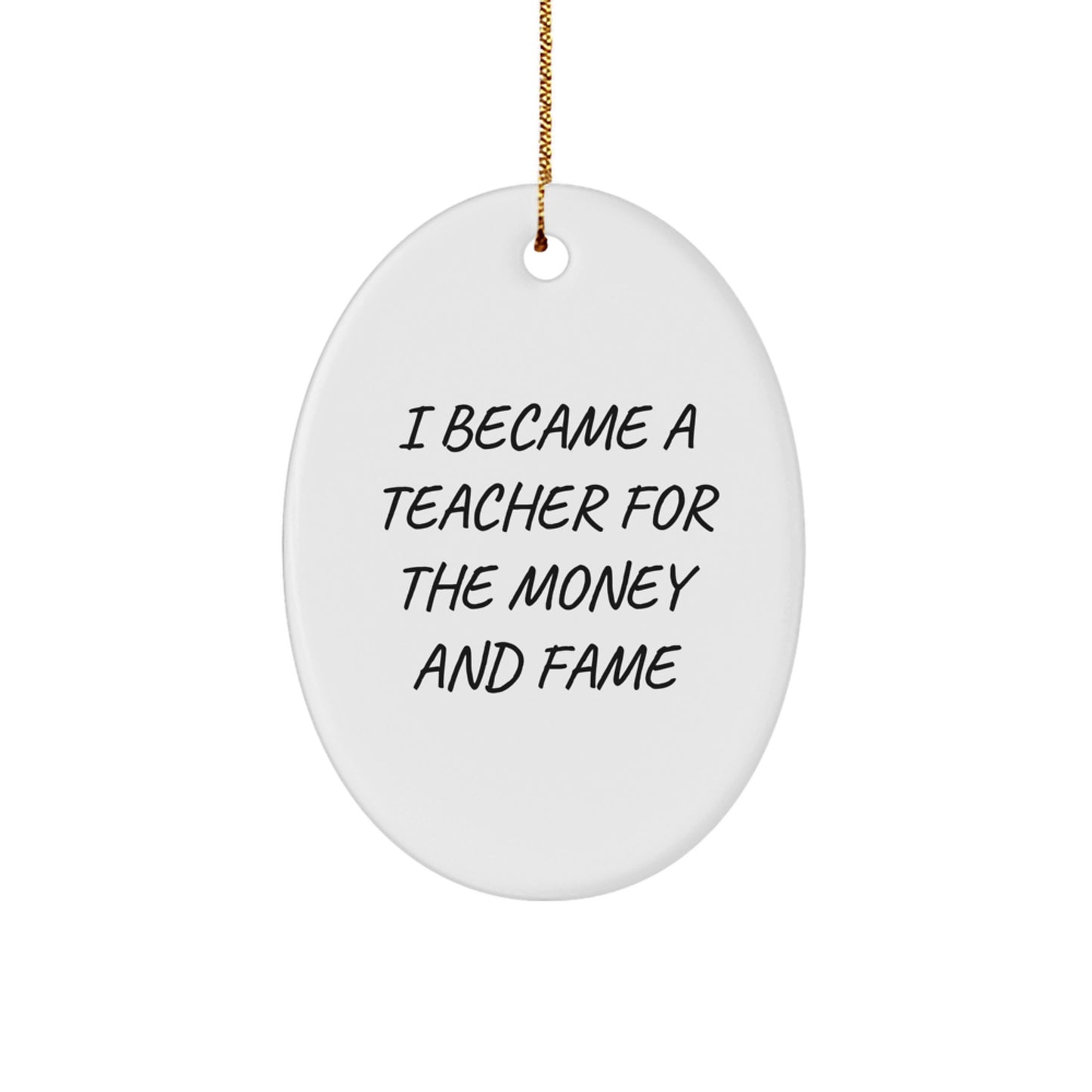 Funny Teacher Gifts: 'I Became A Teacher For The Money And Fame' Oval Ornament, White, 3.25" Tall, Gifts from Men to Teacher, Unique Christmas Unique Gifts for Teacher - Image 1