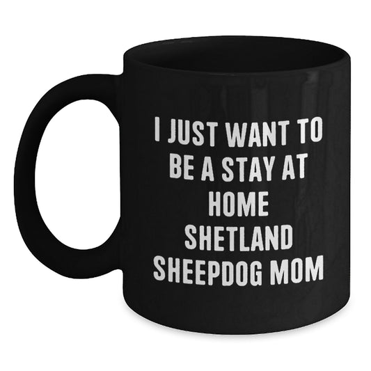 Funny Shetland Sheepdog Mom Gifts from Friends - Black Coffee Mug - I Just Want To Be A Stay At Home Shetland Sheepdog Mom Christmas Unique Gifts - Main