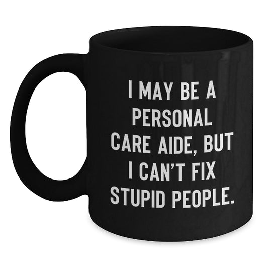 Funny Personal Care Aide Gifts from Men - I May Be A Personal Care Aide, But I Can't Fix Stupid People. Black Coffee Mug for Graduation Unique Gifts for Personal Care Aide Colleagues - Main