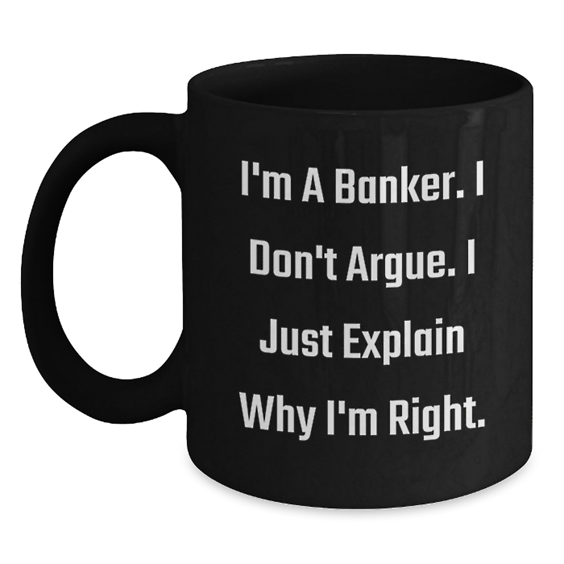 Funny Banker Gifts, Christmas Unique Mugs for Men, Women, Friends, Coworkers, Family - Banker Coffee Mug - 'I'm A Banker. I Don't Argue. I Just Explain Why I'm Right.' - Main