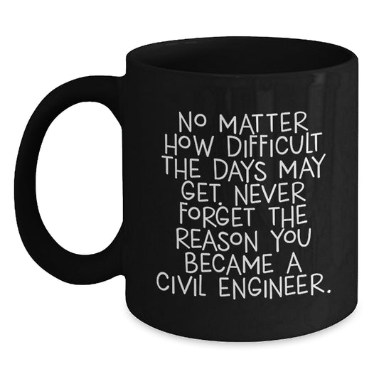 Inspirational Civil Engineer Gifts from Friends - Black Coffee Mug 'No Matter How Difficult The Days May Get. Never Forget The Reason You Became A Civil Engineer.' for Graduation - Main