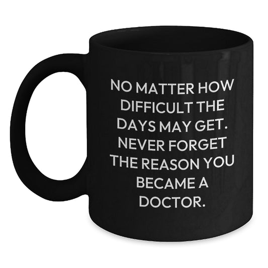 Funny Inspirational Doctor Gifts for Graduation - Black Coffee Mug with Quote 'No Matter How Difficult The Days May Get' - Main