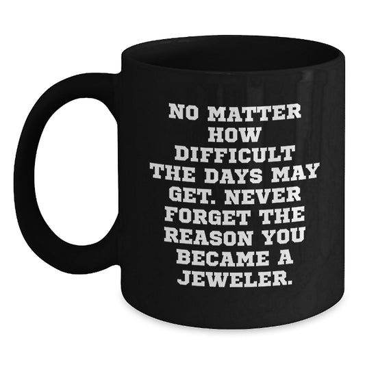 Jeweler Gifts: Black Coffee Mug with Inspirational Quote for Birthday, 'No Matter How Difficult The Days May Get. Never Forget The Reason You Became A Jeweler.' - Gifts from Friends to Jeweler - Main