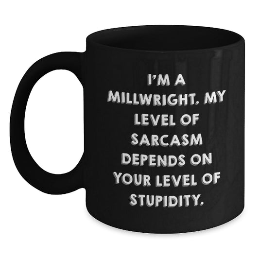 Funny Millwright Birthday Unique Gifts from Friends - I'm A Millwright. My Level Of Sarcasm Depends On Your Level Of Stupidity. Black Coffee Mug for Millwright - Main
