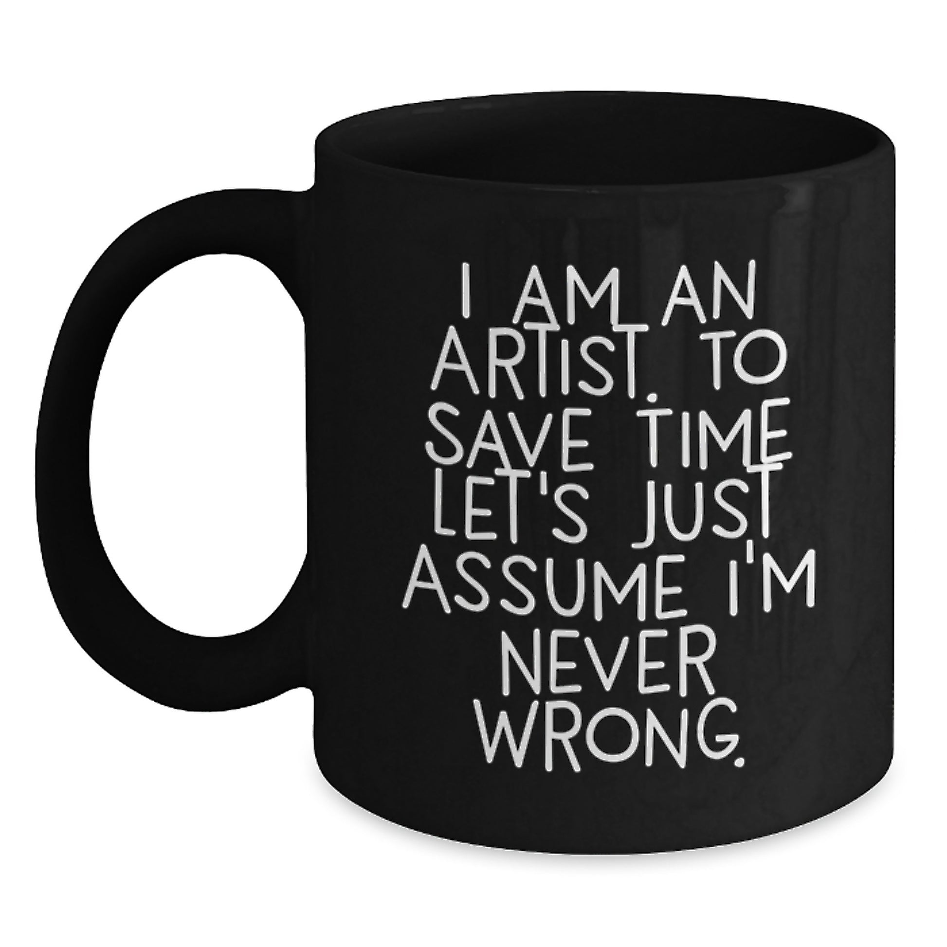 Funny Artist Gifts from Friends to Family - I Am An Artist. To Save Time Let's Just Assume I'm Never Wrong. on Black Coffee Mug, Graduation Unique Gifts for Artist - Main