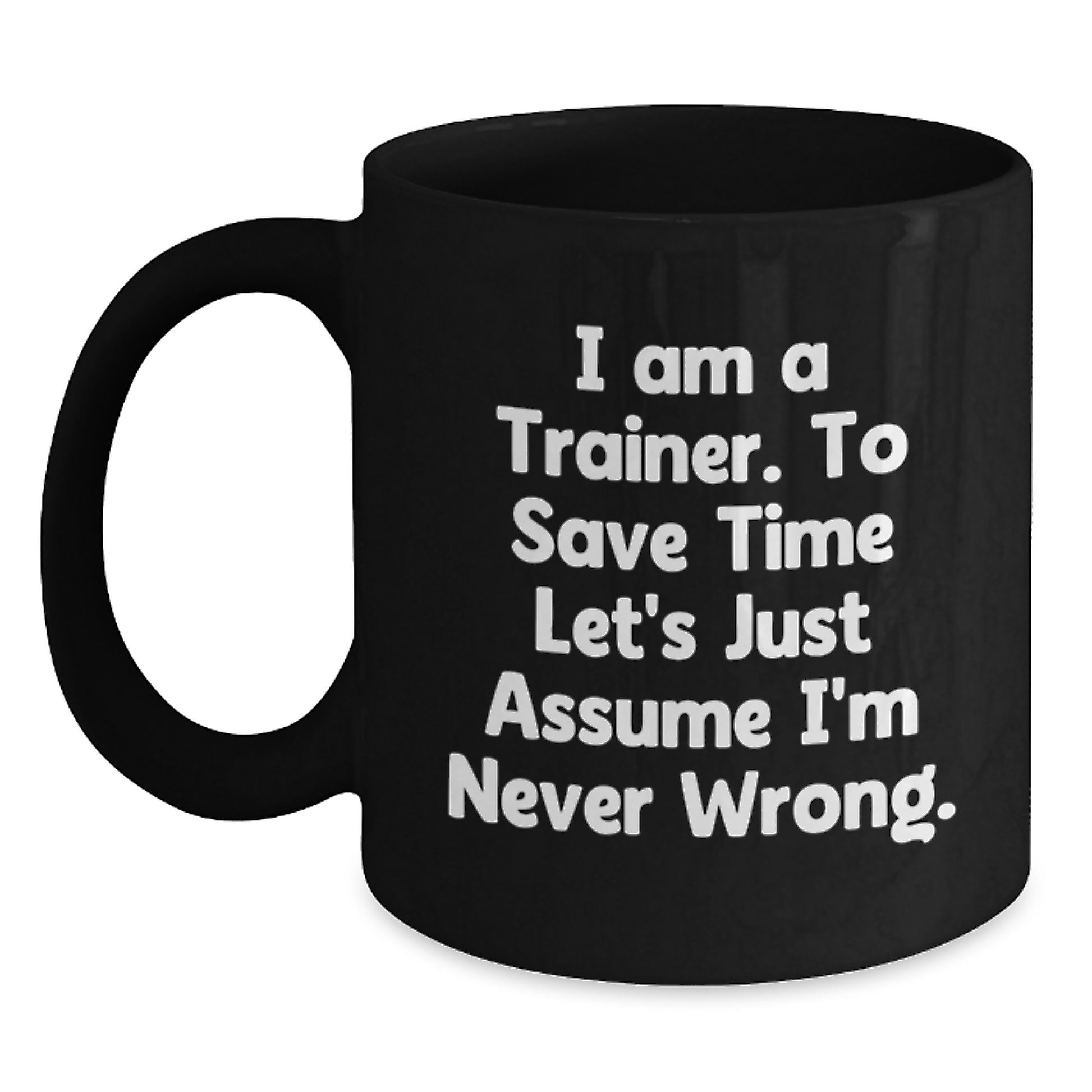 Trainers Gifts from Friends for Trainer Birthday Unique Mugs, Funny Quote 'I Am A Trainer. To Save Time Let's Just Assume I'm Never Wrong.' Black Coffee Mug - Main