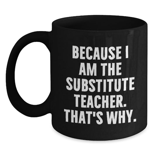 Funny Substitute Teacher Gift, Because I Am The Substitute Teacher. That's Why., Black Coffee Mug for Birthday, Gifts from Men, Gifts for Substitute Teacher - Main