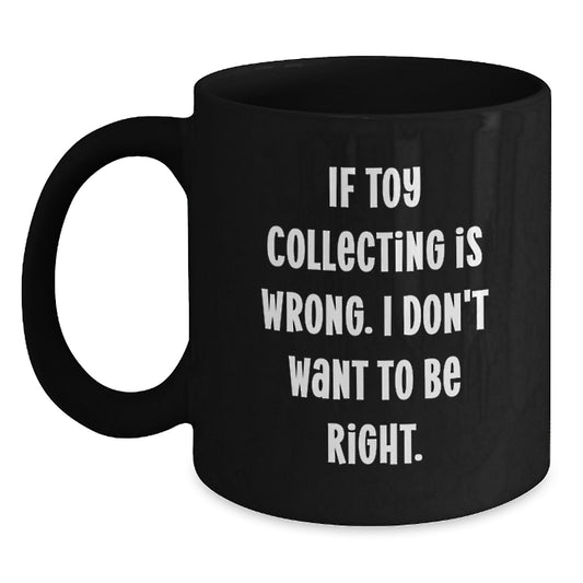 Funny Toy Collecting Gifts from Friends to Men - If Toy Collecting Is Wrong. I Don't Want To Be Right. Unique Black Coffee Mug for Christmas - Main