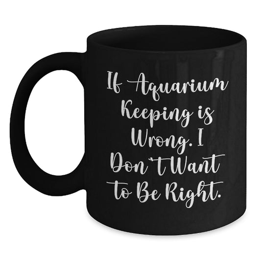 Funny Aquarium Keeping Gifts - Birthday Unique Coffee Mug for Friends and Family - If Aquarium Keeping Is Wrong, I Don't Want To Be Right - Black Coffee Mug - Main