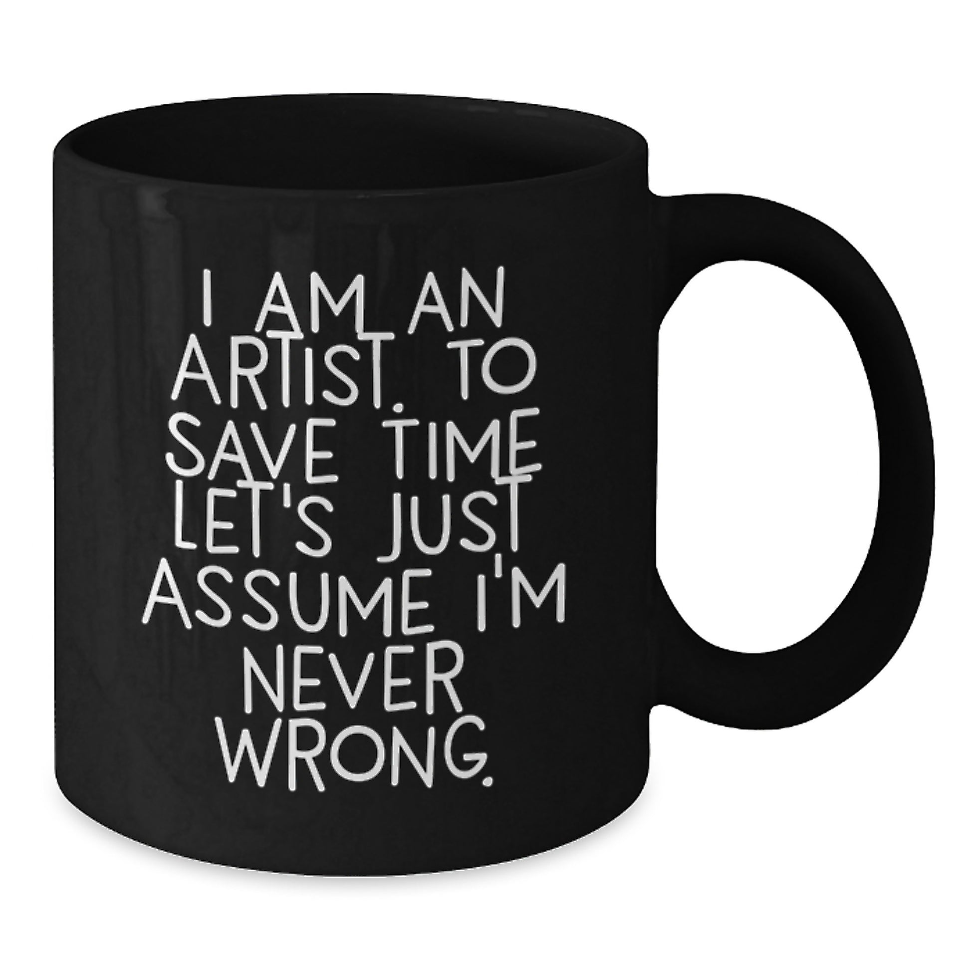 Funny Artist Gifts from Friends to Family - I Am An Artist. To Save Time Let's Just Assume I'm Never Wrong. on Black Coffee Mug, Graduation Unique Gifts for Artist - Additional