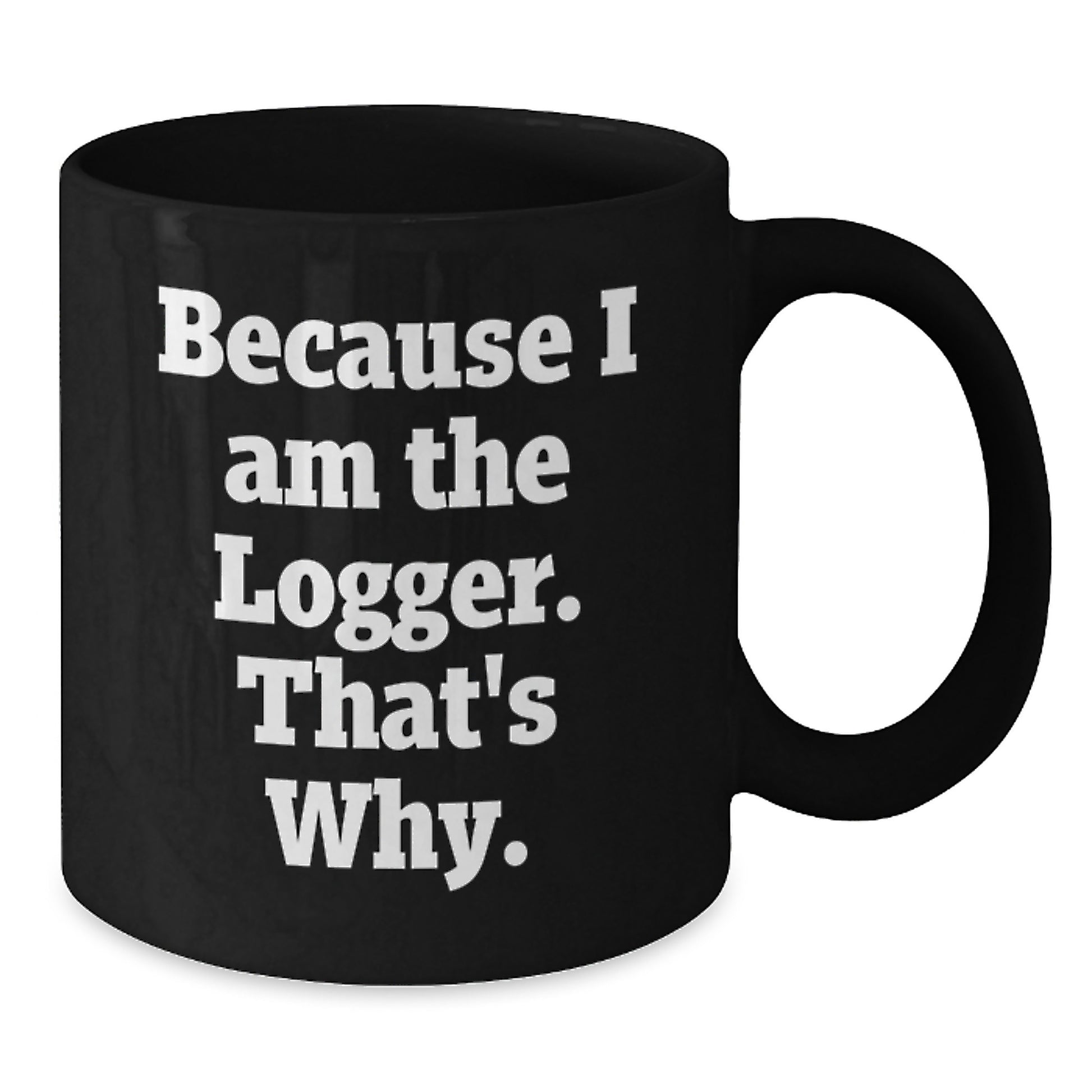 Funny Logger Gifts, Because I Am The Logger. That's Why., Black Coffee Mug for Birthday, Gifts from Family to Logger, 11oz or 15oz Ceramic Mugs - Additional