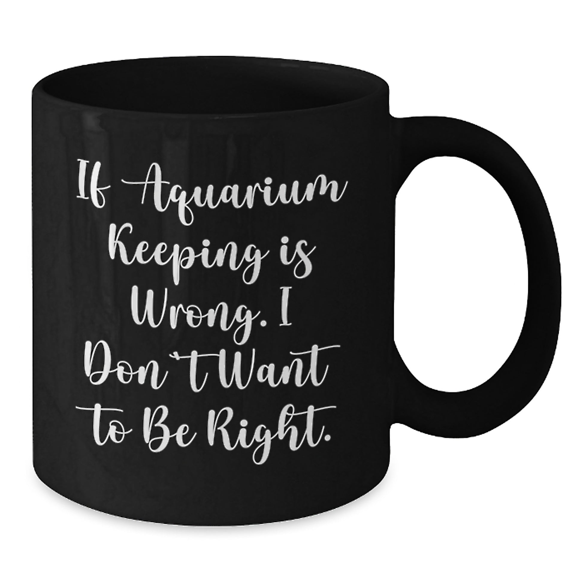 Funny Aquarium Keeping Gifts - Birthday Unique Coffee Mug for Friends and Family - If Aquarium Keeping Is Wrong, I Don't Want To Be Right - Black Coffee Mug - Additional