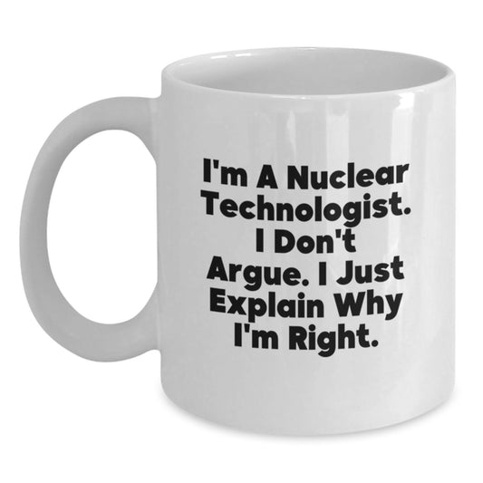Funny Nuclear Technologist Gifts for Men - White Coffee Mug, I'm A Nuclear Technologist. I Don't Argue. I Just Explain Why I'm Right., Graduation Unique Gifts from Friends to Family - Main