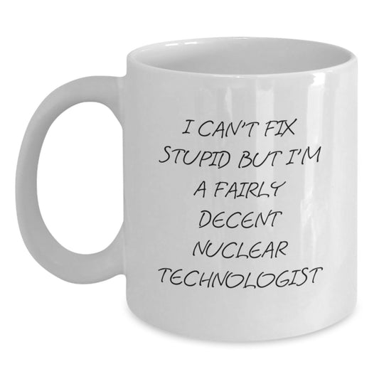 Nuclear Technologist Humor Gifts - White Coffee Mug for Graduation - 'I Can't Fix Stupid But I'm A Fairly Decent Nuclear Technologist' - Gifts from Friends, Family, Coworkers to Nuclear Technologist - Main