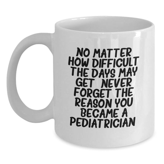 Pediatrician Gifts from Family, Gifts for Pediatrician White Coffee Mug, 'No Matter How Difficult The Days May Get. Never Forget The Reason You Became A Pediatrician.' - Graduation Unique Gifts - Main