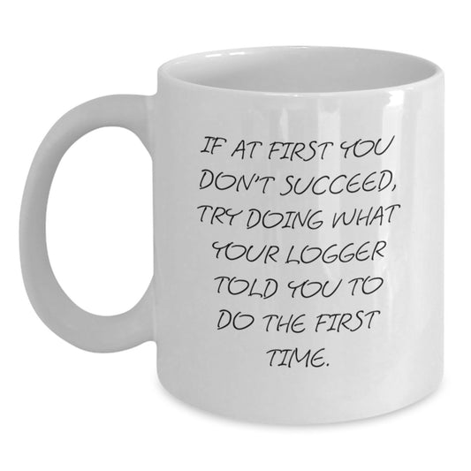 Funny Logger Gifts from Friends for Birthday - White Coffee Mug 'If At First You Don't Succeed, Try Doing What Your Logger Told You To Do The First Time.' - Main