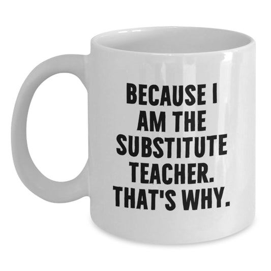 Funny Substitute Teacher White Coffee Mug, 'Because I Am The Substitute Teacher. That's Why.' Gifts for Men Women Friends Coworkers Family from Gift Giving - Main
