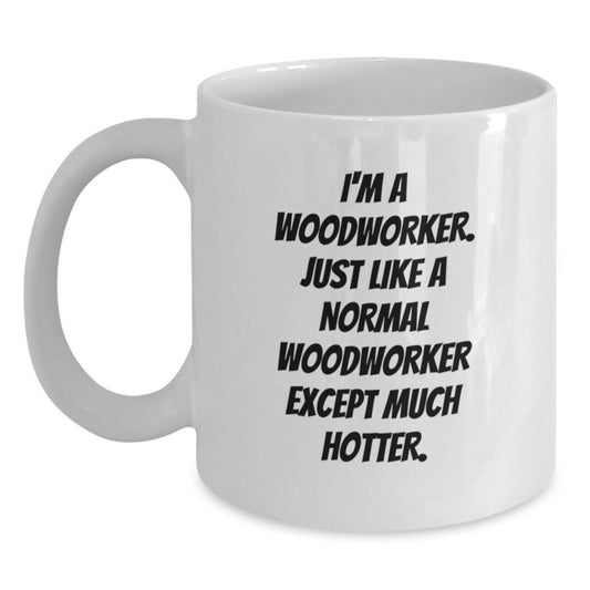Funny Woodworker Gifts for Birthday - White Coffee Mug 'I'm A Woodworker. Just Like A Normal Woodworker Except Much Hotter.' by Friends, Family, Coworkers - Main
