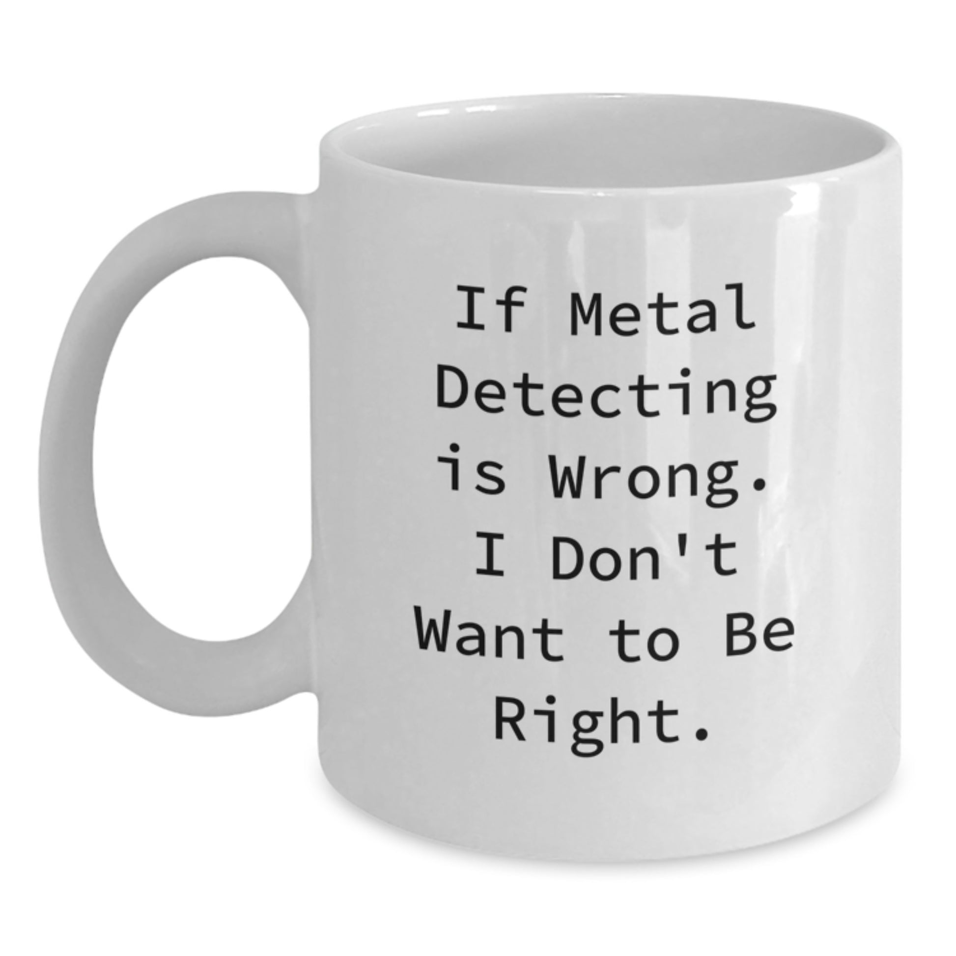 Funny Metal Detecting Gifts for Metal Detecting Enthusiasts, White Coffee Mug from Friends for Graduation, 'If Metal Detecting Is Wrong. I Don't Want To Be Right.' - Main
