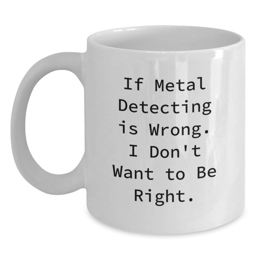 Funny Metal Detecting Gifts for Metal Detecting Enthusiasts, White Coffee Mug from Friends for Graduation, 'If Metal Detecting Is Wrong. I Don't Want To Be Right.' - Main