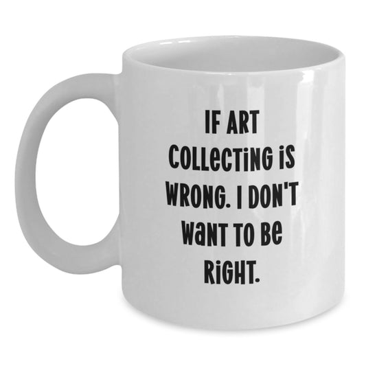 Funny Art Collecting Gifts for Women - Birthday Unique White Coffee Mugs with 'If Art Collecting Is Wrong. I Don't Want To Be Right.' Quote - Gift from Sister - Main
