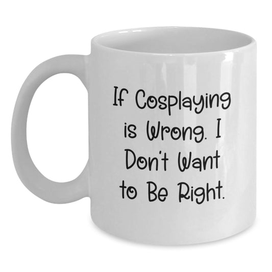 Funny Cosplaying Gifts from Friends - 'If Cosplaying Is Wrong. I Don't Want To Be Right.' White Coffee Mug for Graduation, Unique Gifts for Men, Women, Family - Main