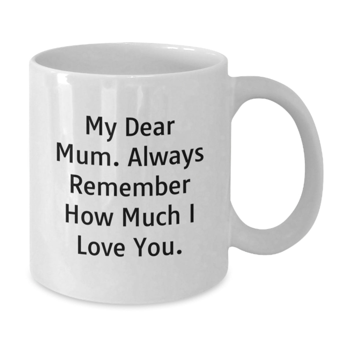 Gifts from Family to Mum, My Dear Mum Always Remember How Much I Love You., White Coffee Mug for Graduation Unique Gifts - Additional