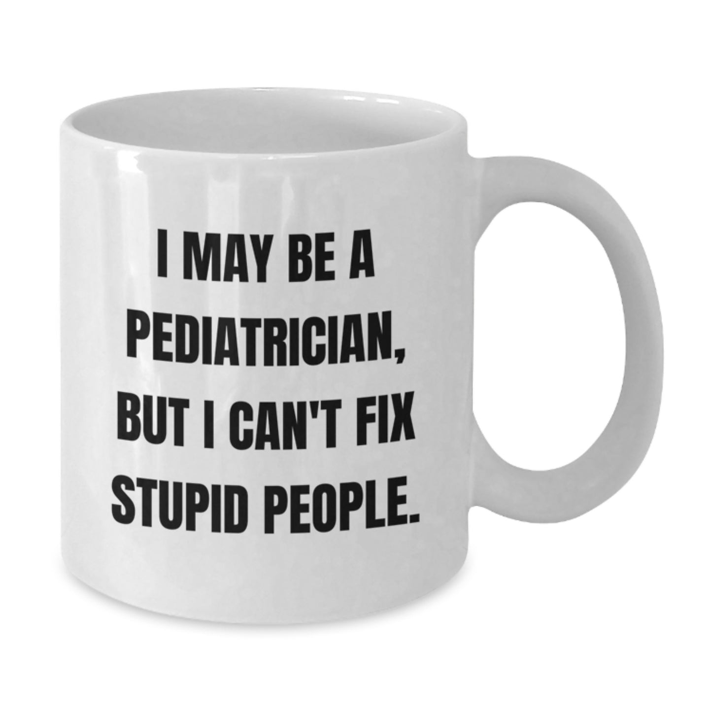 Funny Gift for Pediatrician Friends Graduation Unique White Coffee Mug - 'I May Be A Pediatrician, But I Can't Fix Stupid People.' - Additional