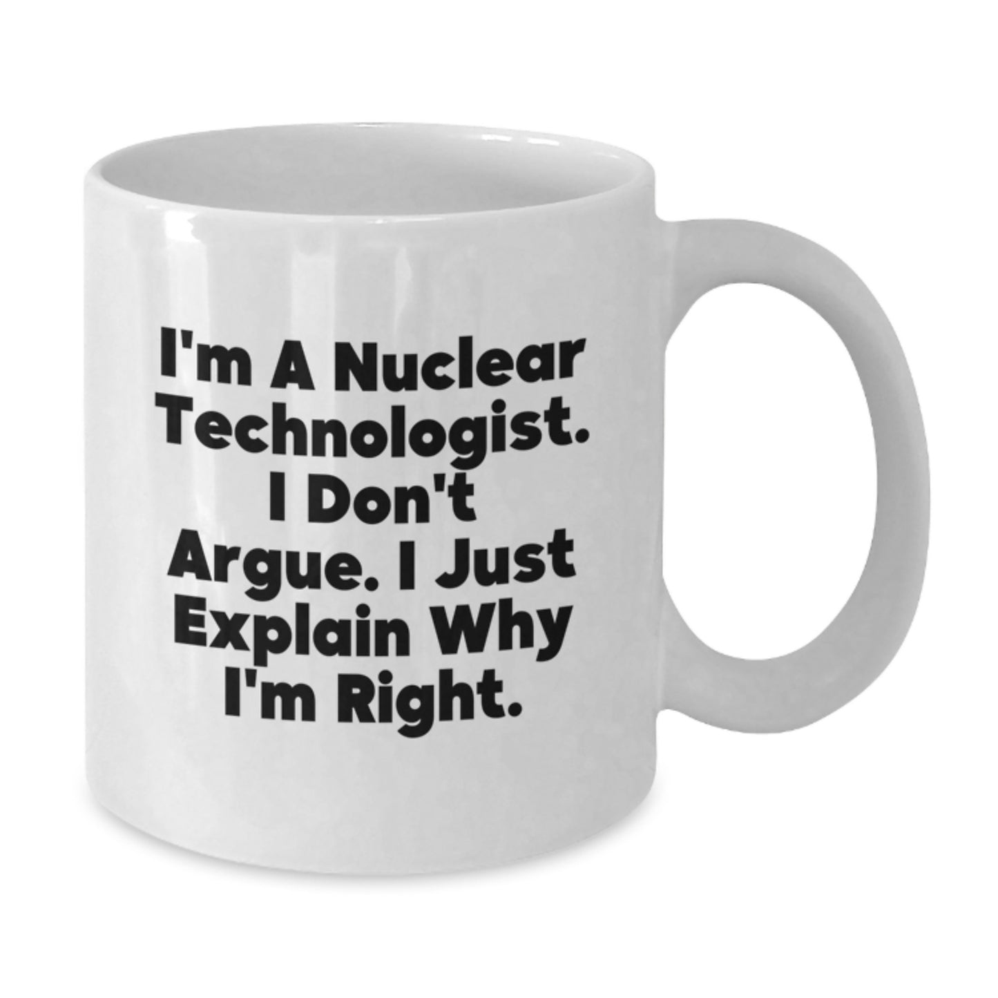 Funny Nuclear Technologist Gifts for Men - White Coffee Mug, I'm A Nuclear Technologist. I Don't Argue. I Just Explain Why I'm Right., Graduation Unique Gifts from Friends to Family - Additional